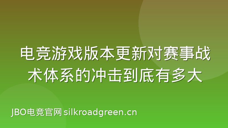 电竞游戏版本更新对赛事战术体系的冲击到底有多大